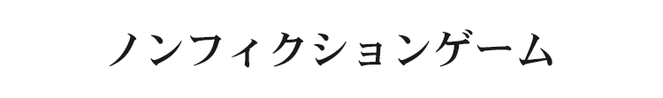 ノンフィクションゲームとは？